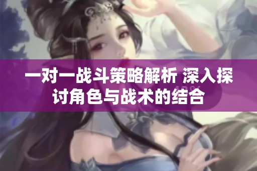 一对一战斗策略解析 深入探讨角色与战术的结合