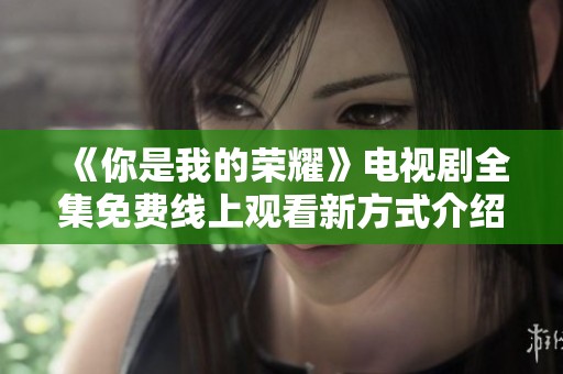 《你是我的荣耀》电视剧全集免费线上观看新方式介绍