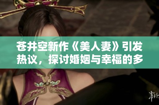 苍井空新作《美人妻》引发热议，探讨婚姻与幸福的多重面貌