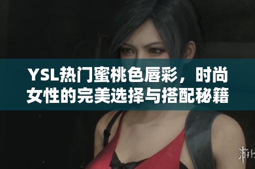 YSL热门蜜桃色唇彩，时尚女性的完美选择与搭配秘籍