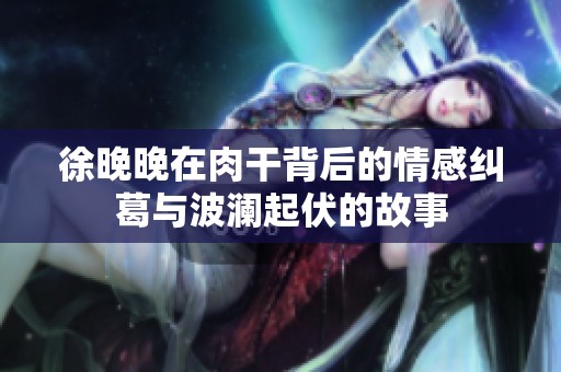 徐晚晚在肉干背后的情感纠葛与波澜起伏的故事