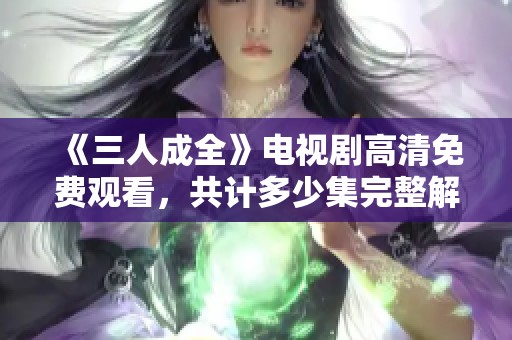《三人成全》电视剧高清免费观看，共计多少集完整解析