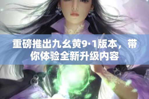 重磅推出九幺黄9·1版本，带你体验全新升级内容