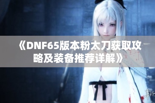 《DNF65版本粉太刀获取攻略及装备推荐详解》
