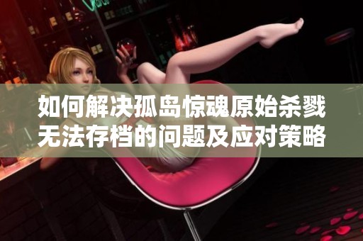 如何解决孤岛惊魂原始杀戮无法存档的问题及应对策略