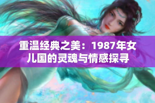 重温经典之美：1987年女儿国的灵魂与情感探寻