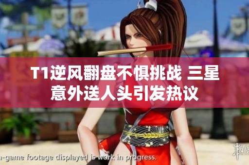 T1逆风翻盘不惧挑战 三星意外送人头引发热议