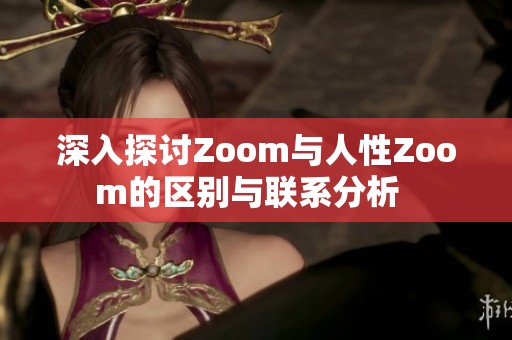 深入探讨Zoom与人性Zoom的区别与联系分析  