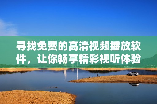 寻找免费的高清视频播放软件，让你畅享精彩视听体验