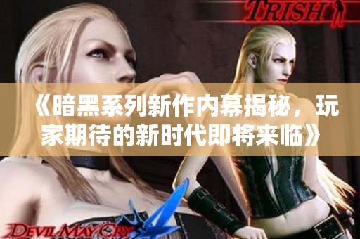 《暗黑系列新作内幕揭秘，玩家期待的新时代即将来临》