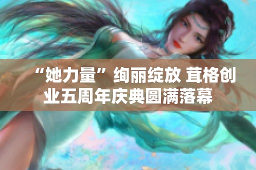 “她力量”绚丽绽放 茸格创业五周年庆典圆满落幕