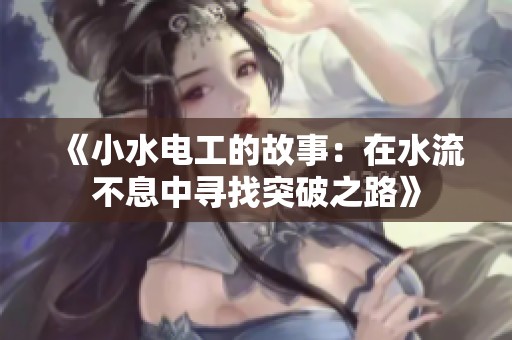 《小水电工的故事：在水流不息中寻找突破之路》