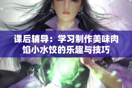 课后辅导：学习制作美味肉馅小水饺的乐趣与技巧