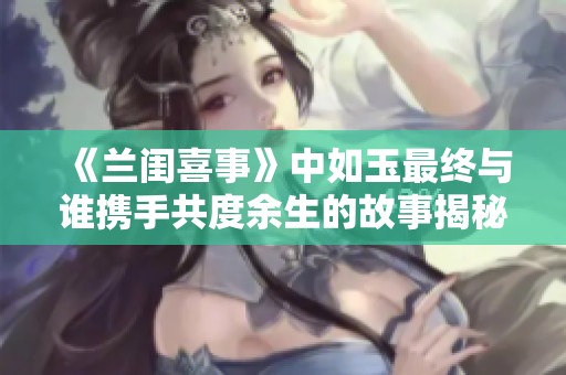 《兰闺喜事》中如玉最终与谁携手共度余生的故事揭秘