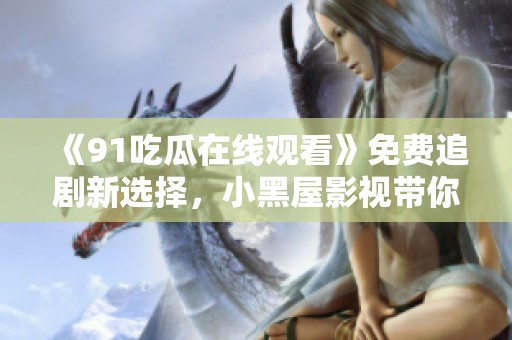 《91吃瓜在线观看》免费追剧新选择，小黑屋影视带你畅享精彩影片