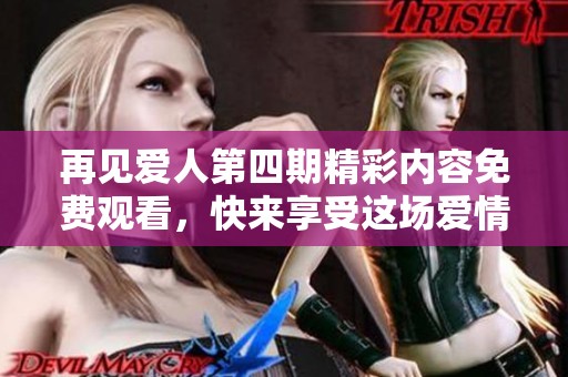 再见爱人第四期精彩内容免费观看，快来享受这场爱情盛宴