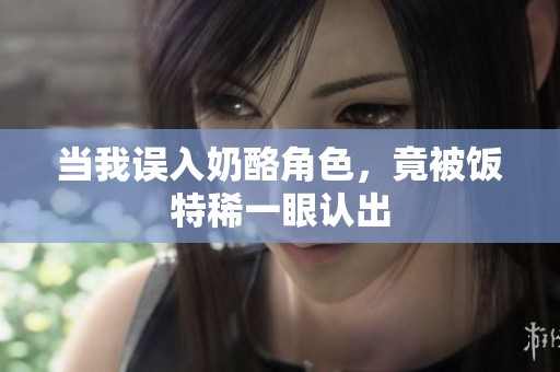 当我误入奶酪角色，竟被饭特稀一眼认出