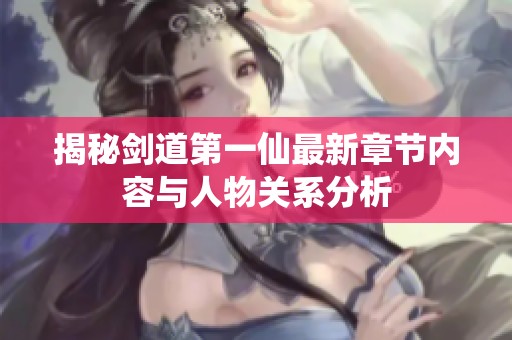 揭秘剑道第一仙最新章节内容与人物关系分析