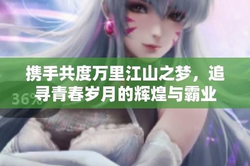 携手共度万里江山之梦，追寻青春岁月的辉煌与霸业