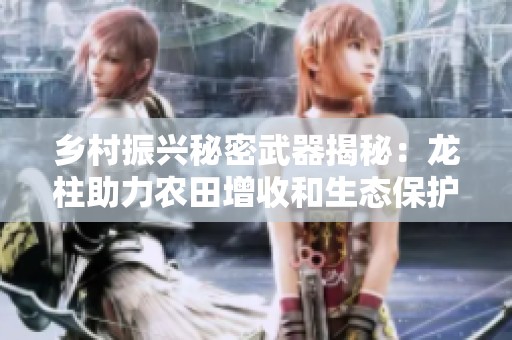 乡村振兴秘密武器揭秘：龙柱助力农田增收和生态保护
