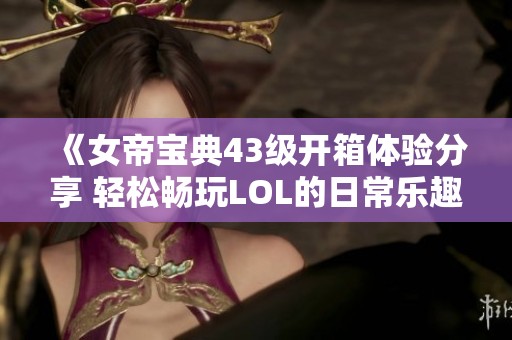 《女帝宝典43级开箱体验分享 轻松畅玩LOL的日常乐趣》