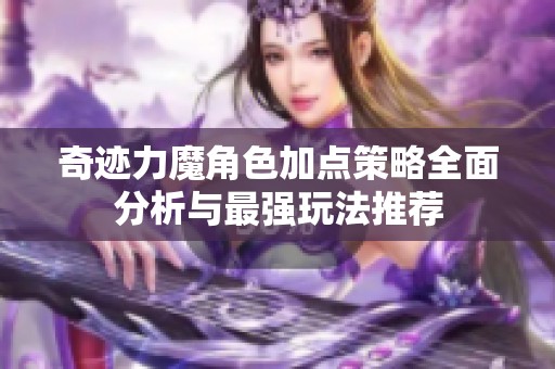 奇迹力魔角色加点策略全面分析与最强玩法推荐