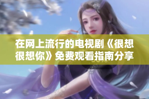 在网上流行的电视剧《很想很想你》免费观看指南分享