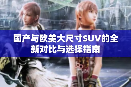 国产与欧美大尺寸SUV的全新对比与选择指南