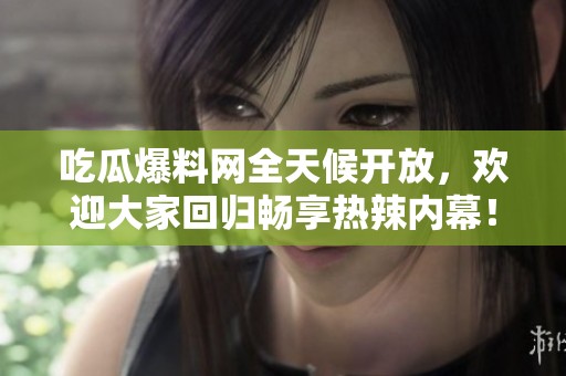 吃瓜爆料网全天候开放，欢迎大家回归畅享热辣内幕！
