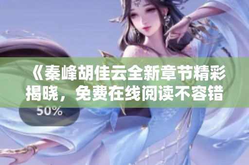 《秦峰胡佳云全新章节精彩揭晓，免费在线阅读不容错过》