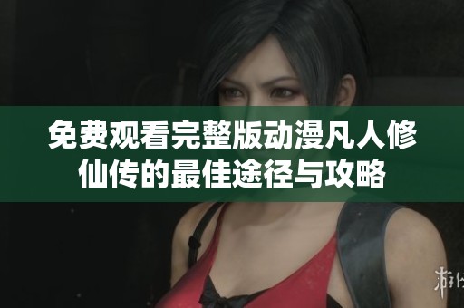 免费观看完整版动漫凡人修仙传的最佳途径与攻略
