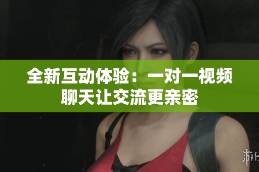 全新互动体验：一对一视频聊天让交流更亲密