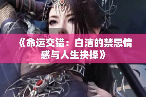 《命运交错：白洁的禁忌情感与人生抉择》