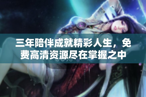 三年陪伴成就精彩人生，免费高清资源尽在掌握之中