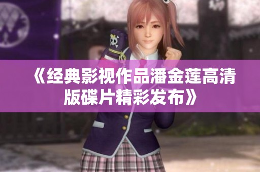 《经典影视作品潘金莲高清版碟片精彩发布》