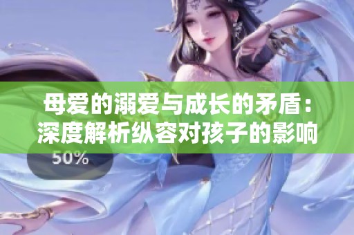 母爱的溺爱与成长的矛盾：深度解析纵容对孩子的影响