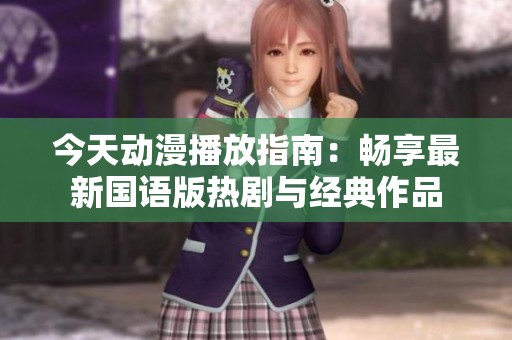 今天动漫播放指南：畅享最新国语版热剧与经典作品