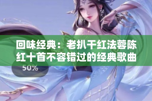 回味经典：老扒干红法蓉陈红十首不容错过的经典歌曲推荐