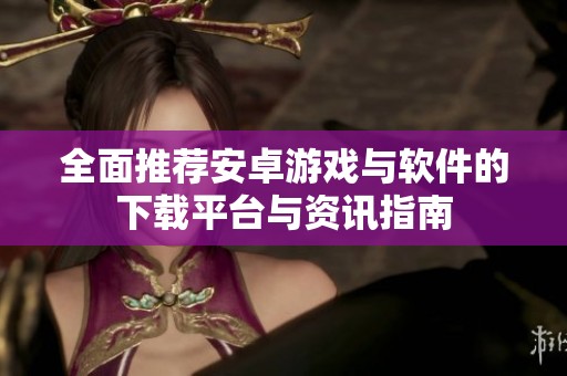 全面推荐安卓游戏与软件的下载平台与资讯指南