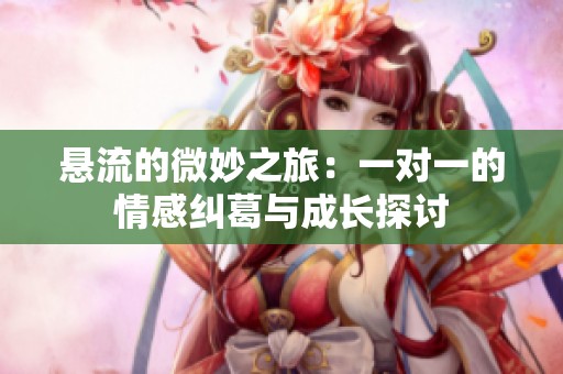悬流的微妙之旅：一对一的情感纠葛与成长探讨