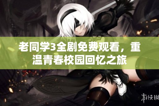 老同学3全剧免费观看，重温青春校园回忆之旅