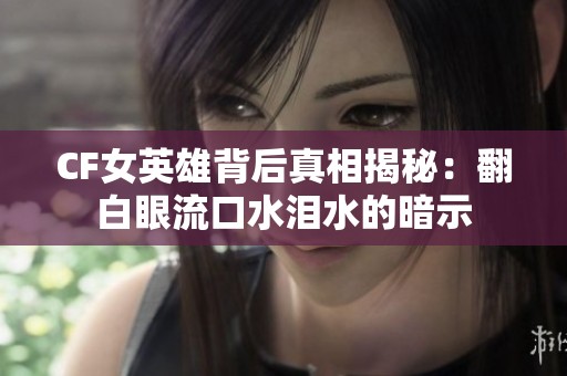 CF女英雄背后真相揭秘：翻白眼流口水泪水的暗示