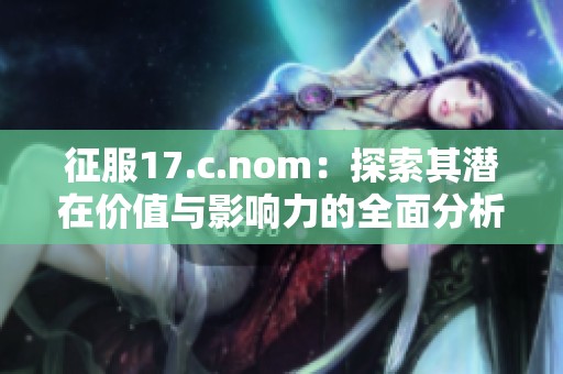 征服17.c.nom：探索其潜在价值与影响力的全面分析