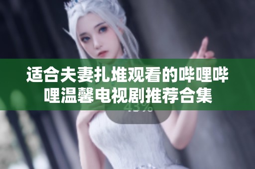 适合夫妻扎堆观看的哔哩哔哩温馨电视剧推荐合集