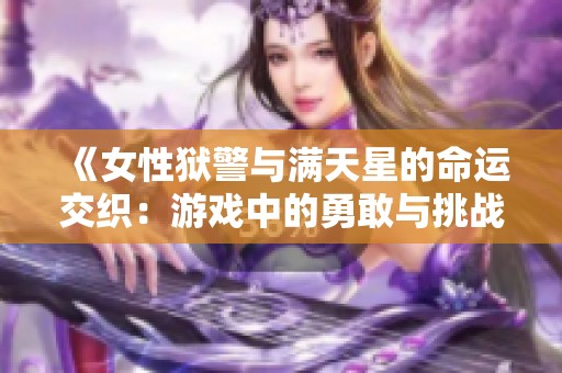 《女性狱警与满天星的命运交织：游戏中的勇敢与挑战》