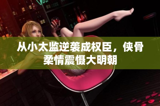 从小太监逆袭成权臣，侠骨柔情震慑大明朝