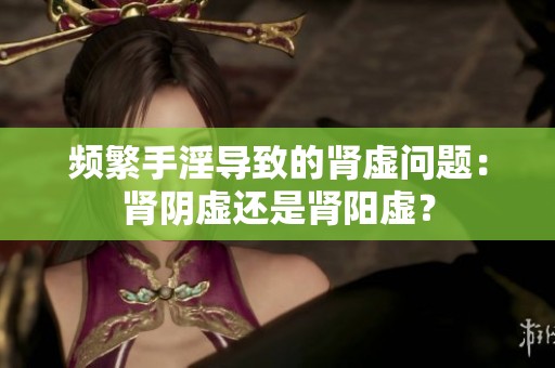 频繁手淫导致的肾虚问题：肾阴虚还是肾阳虚？