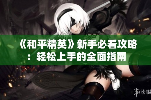 《和平精英》新手必看攻略：轻松上手的全面指南