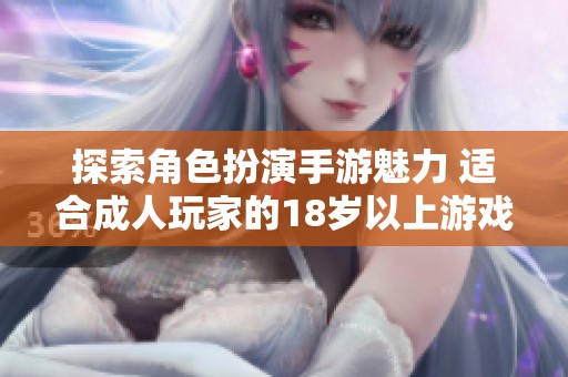 探索角色扮演手游魅力 适合成人玩家的18岁以上游戏推荐