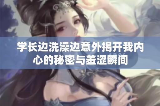 学长边洗澡边意外揭开我内心的秘密与羞涩瞬间
